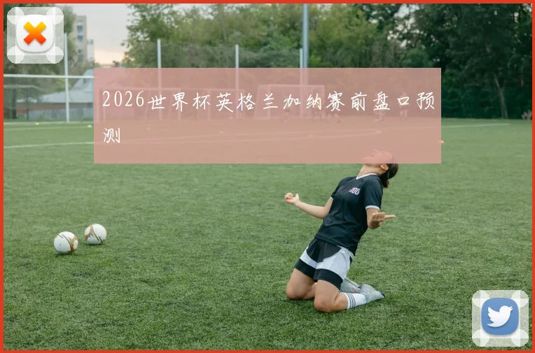 2026世界杯英格兰加纳赛前盘口预测