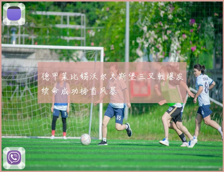 德甲莱比锡沃尔夫斯堡三叉戟爆发续命成功榜首风暴