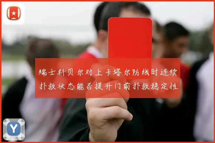 瑞士科贝尔对上卡塔尔防线时连续扑救状态能否提升门前扑救稳定性