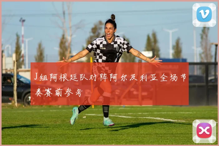 J组阿根廷队对阵阿尔及利亚全场节奏赛前参考