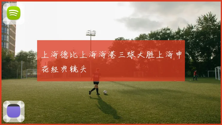 上海德比上海海港三球大胜上海申花经典镜头