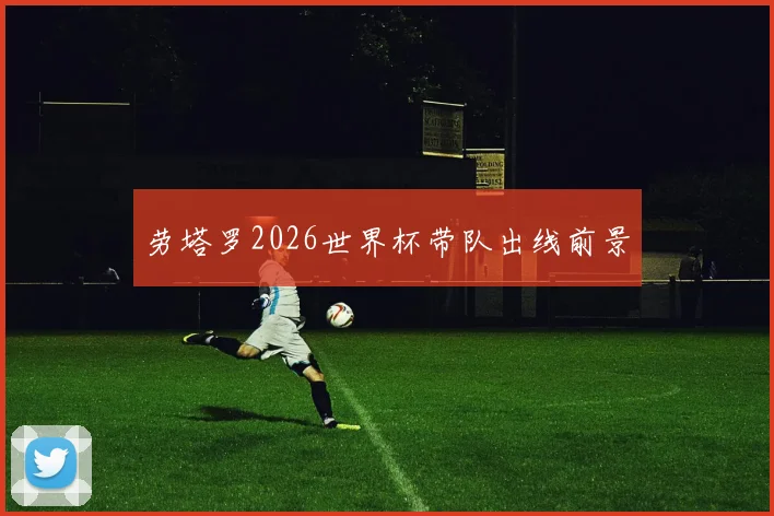 劳塔罗2026世界杯带队出线前景