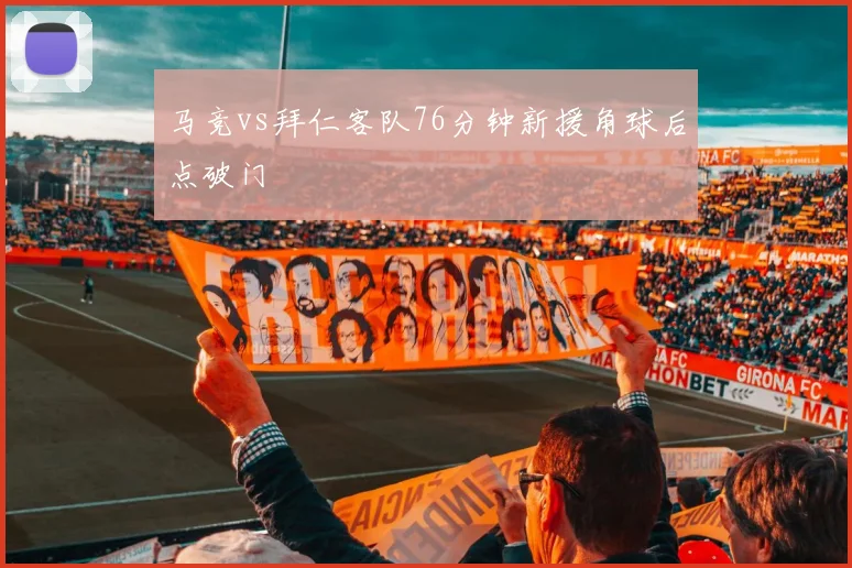 马竞vs拜仁客队76分钟新援角球后点破门