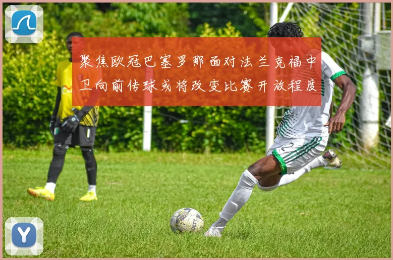 聚焦欧冠巴塞罗那面对法兰克福中卫向前传球或将改变比赛开放程度